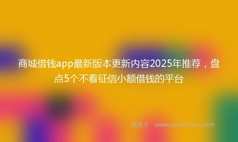 商城借钱app最新版本更新内容2025年推荐，盘点5个不看征信小额借钱的平台