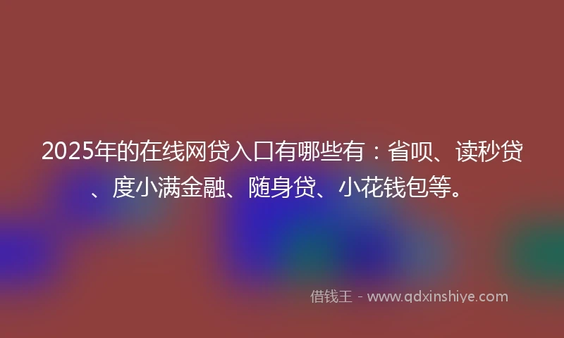 2025年的在线网贷入口有哪些有：省呗、读秒贷、度小满金融、随身贷、小花钱包等。