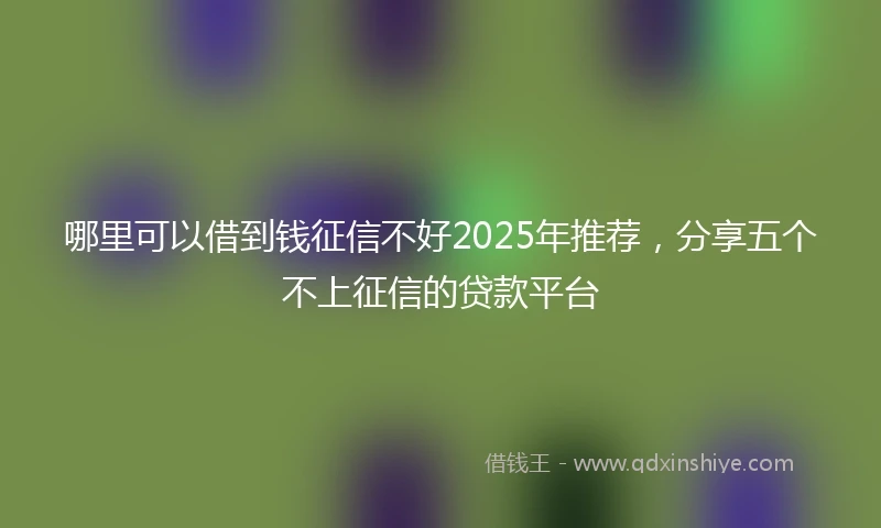 哪里可以借到钱征信不好2025年推荐，分享五个不上征信的贷款平台