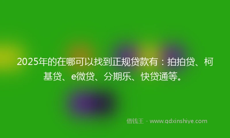 2025年的在哪可以找到正规贷款有：拍拍贷、柯基贷、e微贷、分期乐、快贷通等。