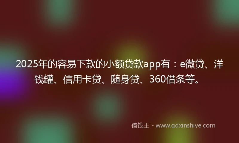 2025年的容易下款的小额贷款app有：e微贷、洋钱罐、信用卡贷、随身贷、360借条等。