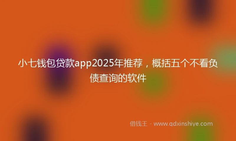 小七钱包贷款app2025年推荐，概括五个不看负债查询的软件