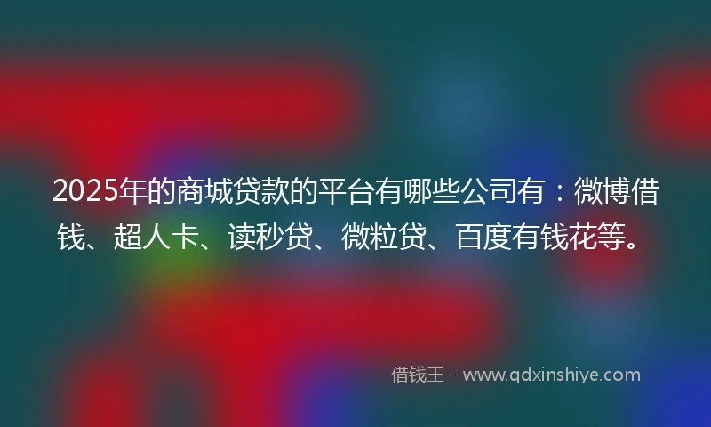 2025年的商城贷款的平台有哪些公司有：微博借钱、超人卡、读秒贷、微粒贷、百度有钱花等。