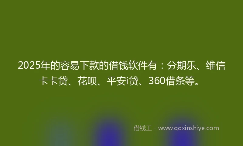 2025年的容易下款的借钱软件有：分期乐、维信卡卡贷、花呗、平安i贷、360借条等。