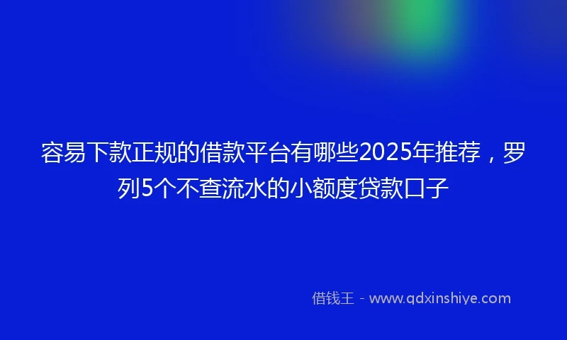 容易下款正规的借款平台有哪些2025年推荐，罗列5个不查流水的小额度贷款口子