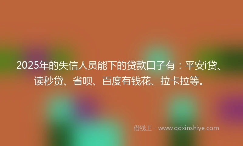 2025年的失信人员能下的贷款口子有：平安i贷、读秒贷、省呗、百度有钱花、拉卡拉等。