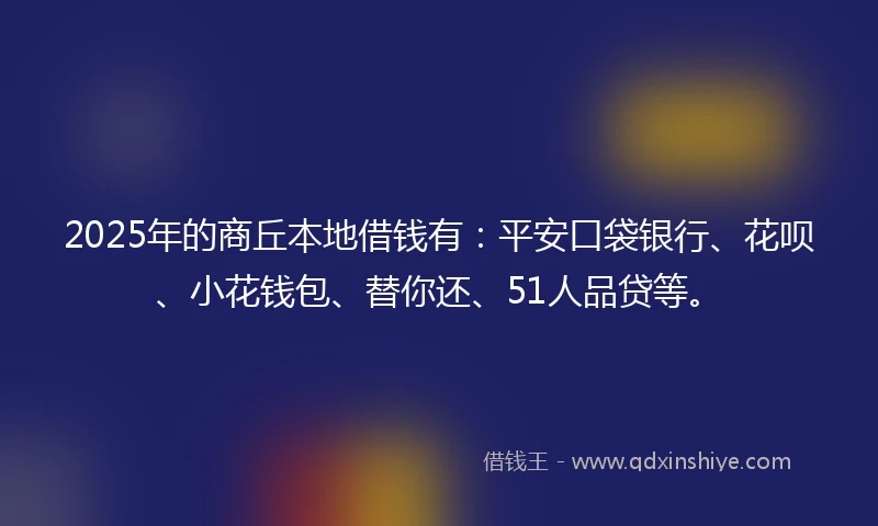 2025年的商丘本地借钱有：平安口袋银行、花呗、小花钱包、替你还、51人品贷等。