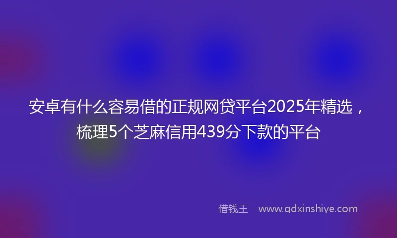 安卓有什么容易借的正规网贷平台2025年精选，梳理5个芝麻信用439分下款的平台