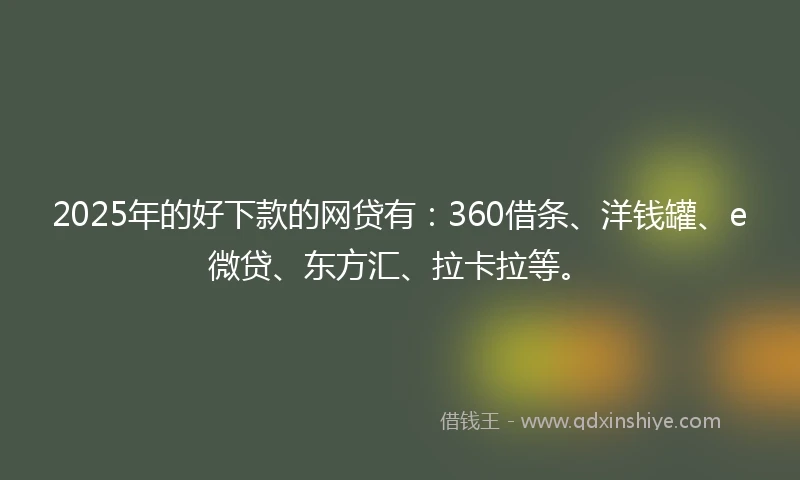 2025年的好下款的网贷有：360借条、洋钱罐、e微贷、东方汇、拉卡拉等。