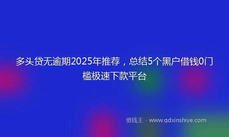 多头贷无逾期2025年推荐，总结5个黑户借钱0门槛极速下款平台