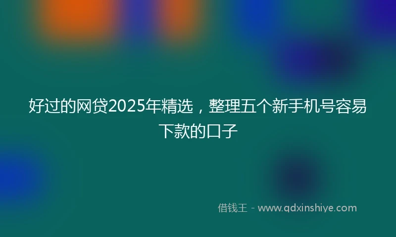 好过的网贷2025年精选，整理五个新手机号容易下款的口子