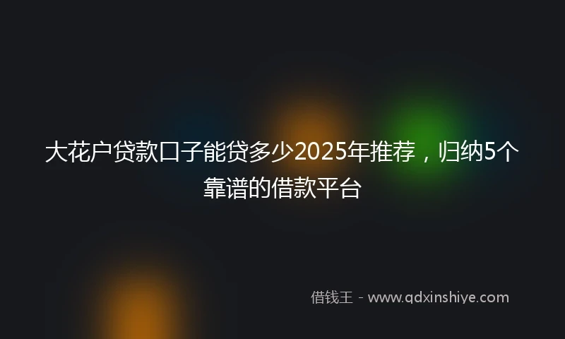 大花户贷款口子能贷多少2025年推荐，归纳5个靠谱的借款平台