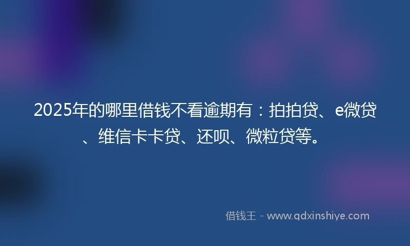 2025年的哪里借钱不看逾期有：拍拍贷、e微贷、维信卡卡贷、还呗、微粒贷等。