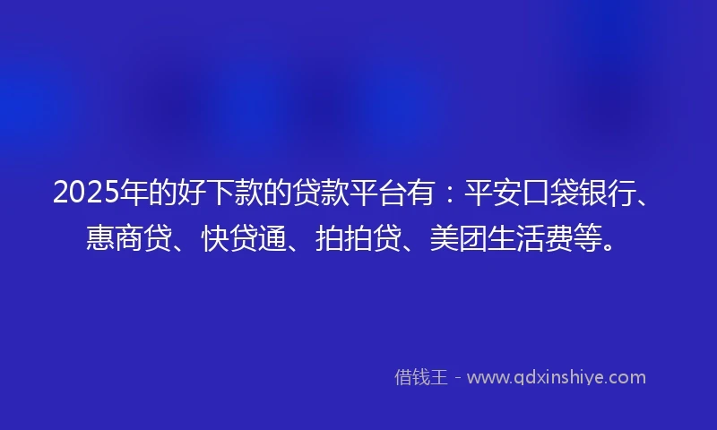 2025年的好下款的贷款平台有：平安口袋银行、惠商贷、快贷通、拍拍贷、美团生活费等。
