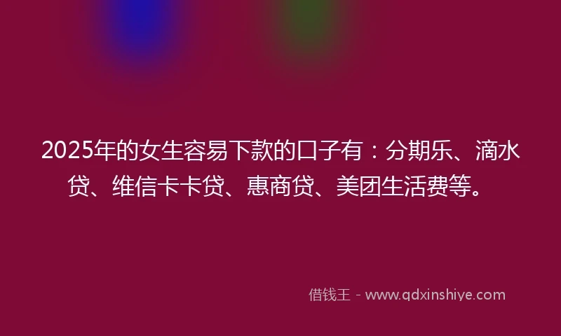 2025年的女生容易下款的口子有：分期乐、滴水贷、维信卡卡贷、惠商贷、美团生活费等。