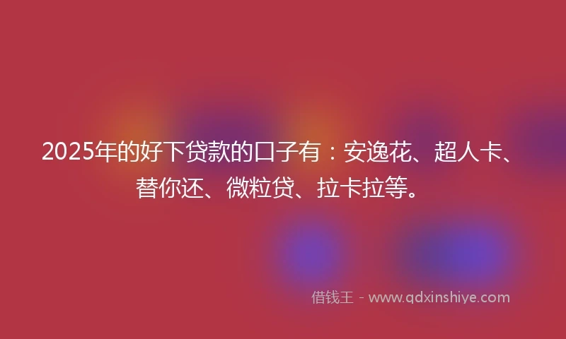 2025年的好下贷款的口子有：安逸花、超人卡、替你还、微粒贷、拉卡拉等。