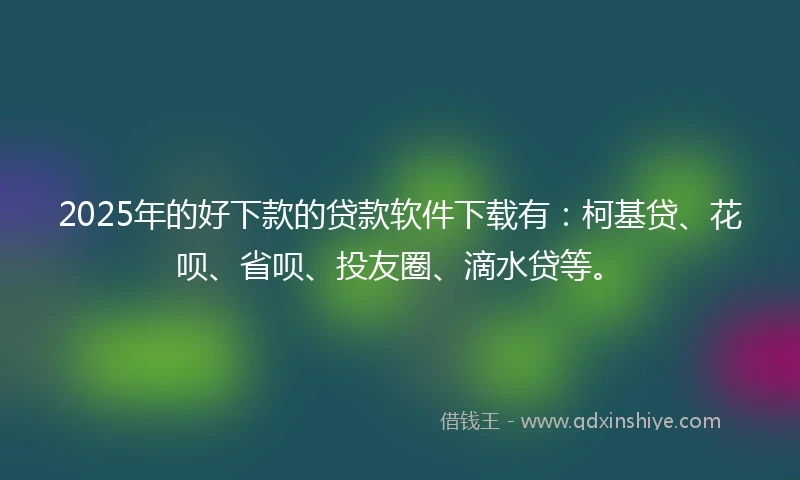 2025年的好下款的贷款软件下载有:柯基贷、花呗、省呗、投友圈、滴水贷等。