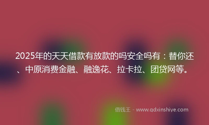 2025年的天天借款有放款的吗安全吗有：替你还、中原消费金融、融逸花、拉卡拉、团贷网等。