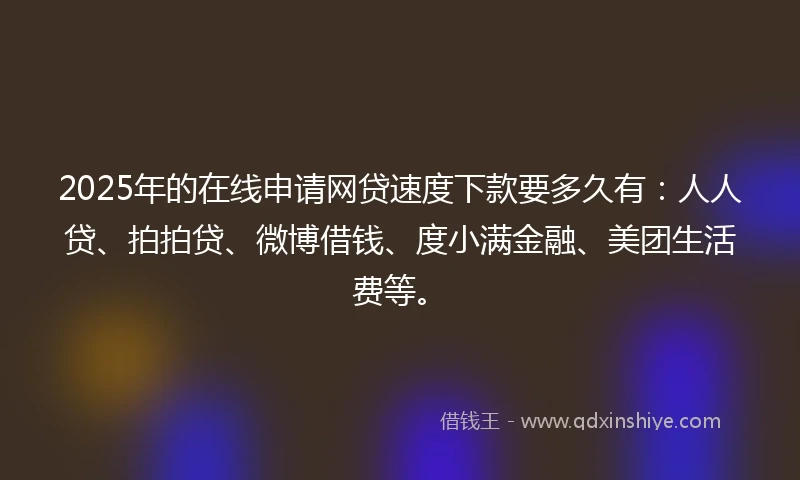 2025年的在线申请网贷速度下款要多久有：人人贷、拍拍贷、微博借钱、度小满金融、美团生活费等。
