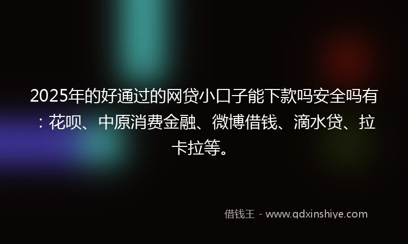 2025年的好通过的网贷小口子能下款吗安全吗有：花呗、中原消费金融、微博借钱、滴水贷、拉卡拉等。