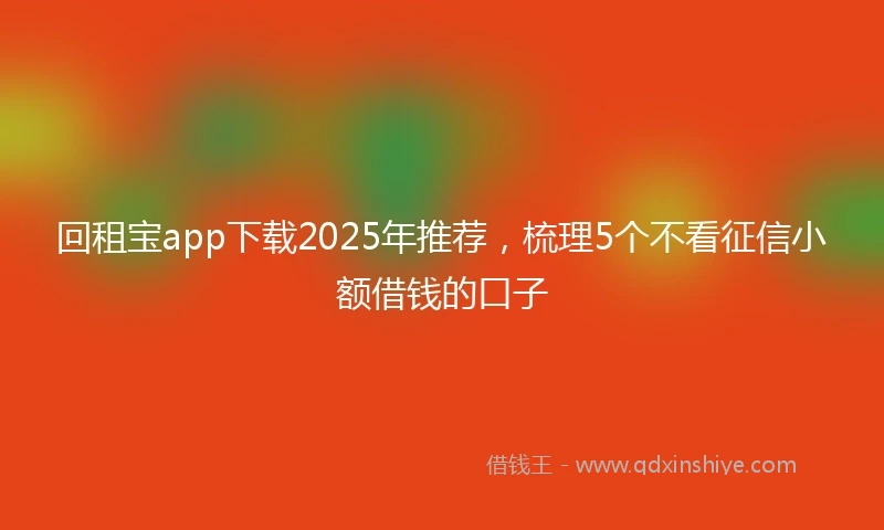 回租宝app下载2025年推荐，梳理5个不看征信小额借钱的口子