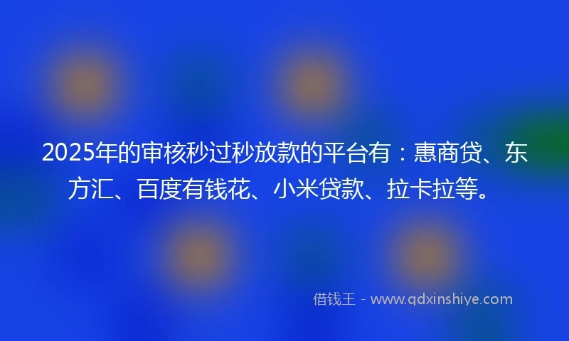 2025年的审核秒过秒放款的平台有：惠商贷、东方汇、百度有钱花、小米贷款、拉卡拉等。
