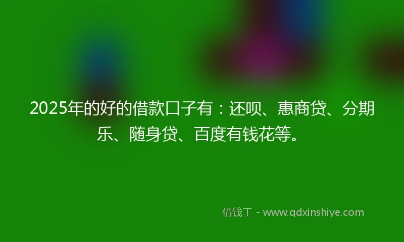 2025年的好的借款口子有：还呗、惠商贷、分期乐、随身贷、百度有钱花等。