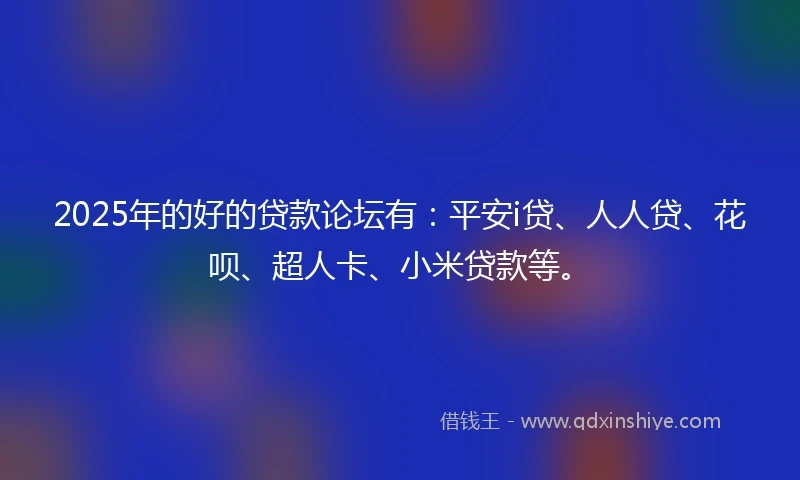 2025年的好的贷款论坛有:平安i贷、人人贷、花呗、超人卡、小米贷款等。