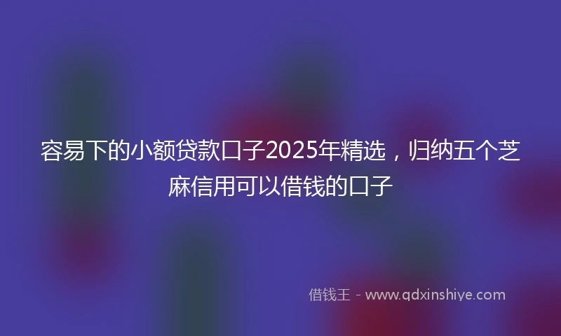 容易下的小额贷款口子2025年精选，归纳五个芝麻信用可以借钱的口子