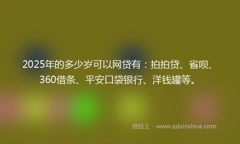 2025年的多少岁可以网贷有：拍拍贷、省呗、360借条、平安口袋银行、洋钱罐等。