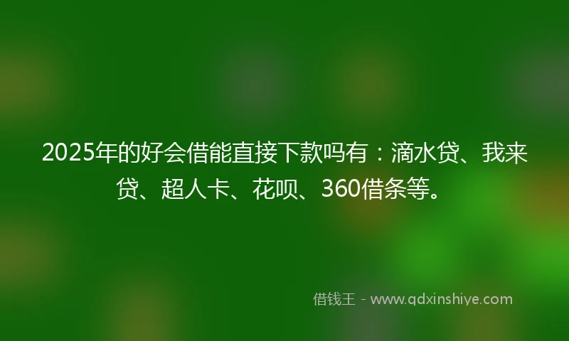 2025年的好会借能直接下款吗有：滴水贷、我来贷、超人卡、花呗、360借条等。
