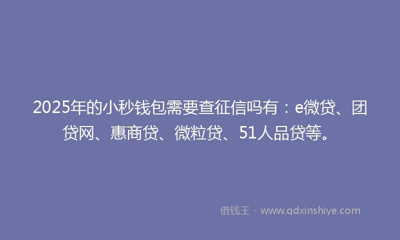 2025年的小秒钱包需要查征信吗有：e微贷、团贷网、惠商贷、微粒贷、51人品贷等。
