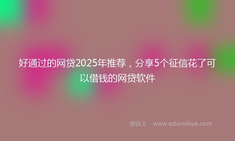 好通过的网贷2025年推荐，分享5个征信花了可以借钱的网贷软件