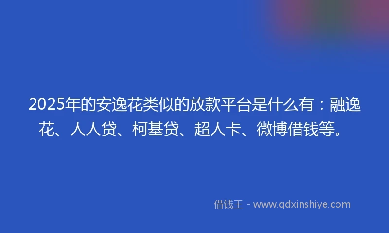2025年的安逸花类似的放款平台是什么有：融逸花、人人贷、柯基贷、超人卡、微博借钱等。