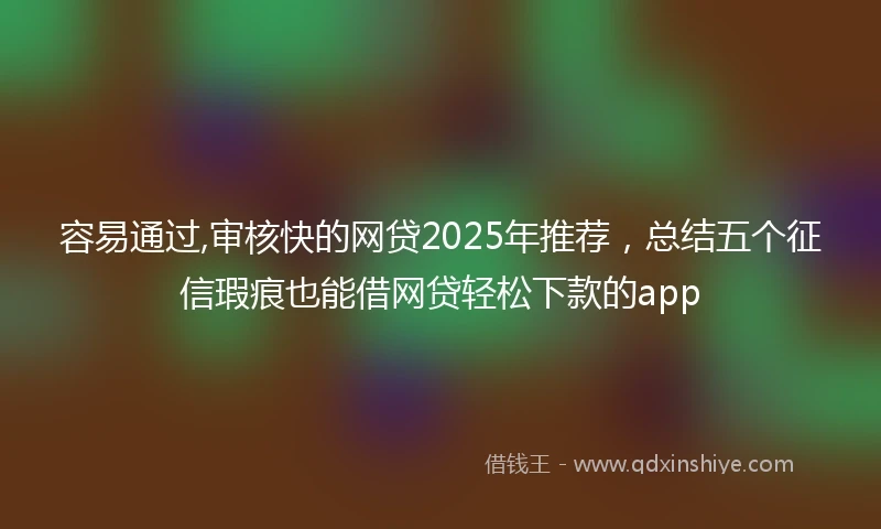 容易通过,审核快的网贷2025年推荐，总结五个征信瑕疵也能借网贷轻松下款的app