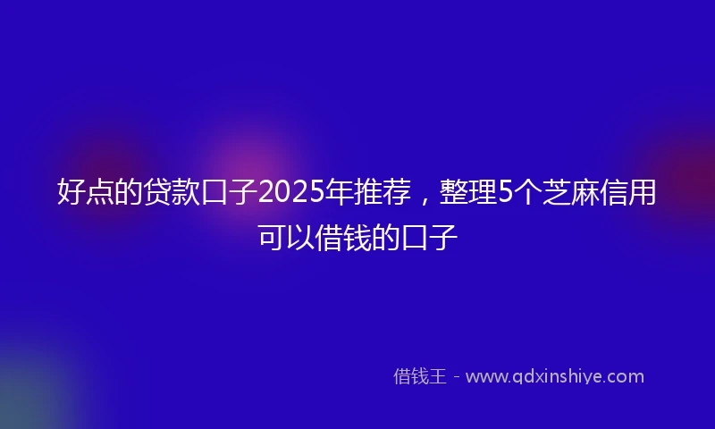 好点的贷款口子2025年推荐，整理5个芝麻信用可以借钱的口子