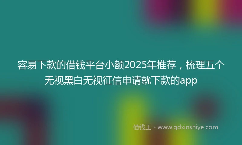 容易下款的借钱平台小额2025年推荐，梳理五个无视黑白无视征信申请就下款的app