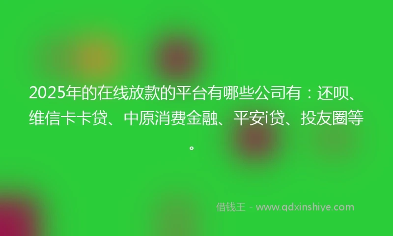2025年的在线放款的平台有哪些公司有：还呗、维信卡卡贷、中原消费金融、平安i贷、投友圈等。