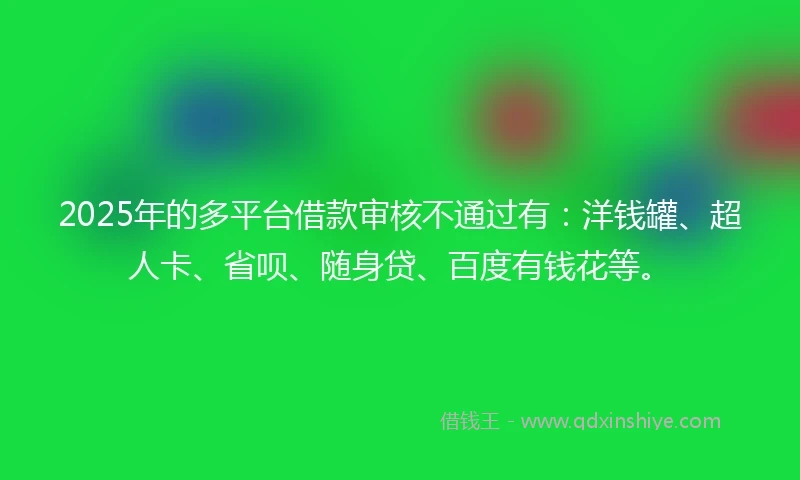 2025年的多平台借款审核不通过有：洋钱罐、超人卡、省呗、随身贷、百度有钱花等。