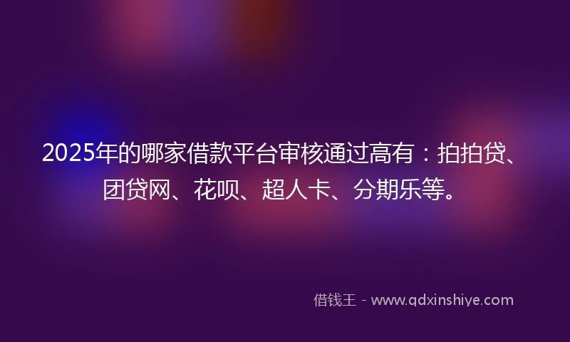 2025年的哪家借款平台审核通过高有：拍拍贷、团贷网、花呗、超人卡、分期乐等。