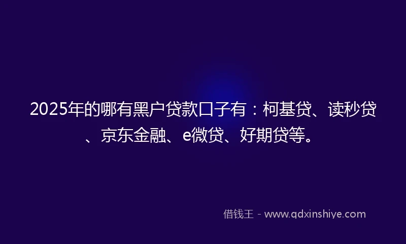 2025年的哪有黑户贷款口子有：柯基贷、读秒贷、京东金融、e微贷、好期贷等。