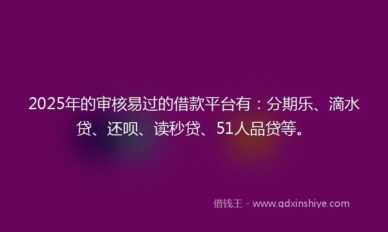 2025年的审核易过的借款平台有：分期乐、滴水贷、还呗、读秒贷、51人品贷等。