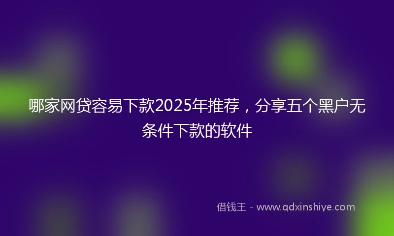 哪家网贷容易下款2025年推荐，分享五个黑户无条件下款的软件