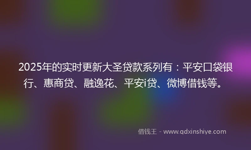2025年的实时更新大圣贷款系列有：平安口袋银行、惠商贷、融逸花、平安i贷、微博借钱等。
