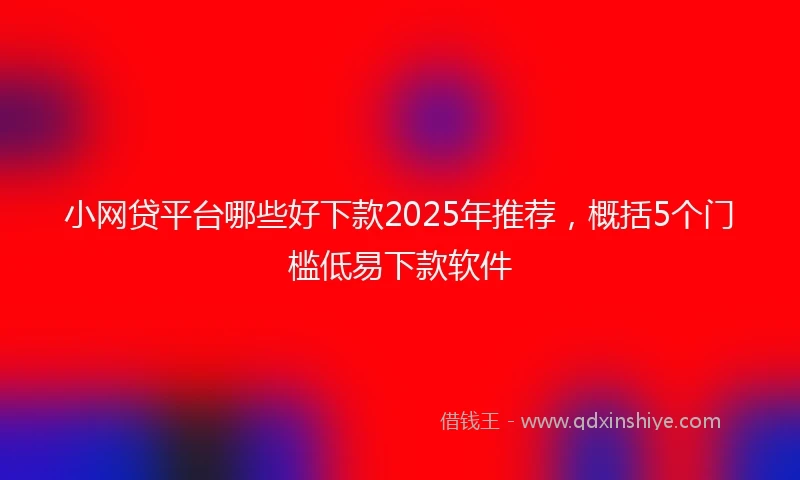 小网贷平台哪些好下款2025年推荐，概括5个门槛低易下款软件