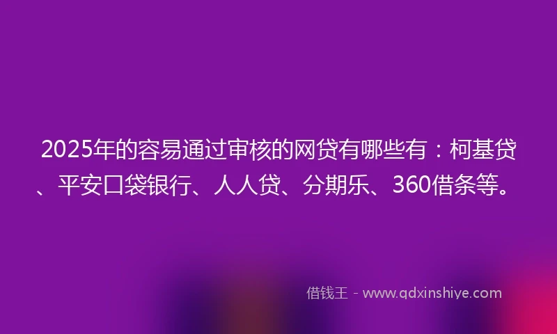 2025年的容易通过审核的网贷有哪些有：柯基贷、平安口袋银行、人人贷、分期乐、360借条等。