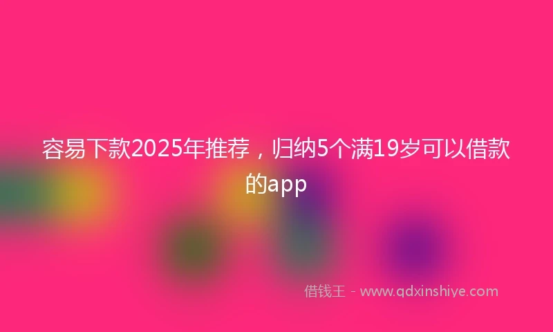 容易下款2025年推荐，归纳5个满19岁可以借款的app