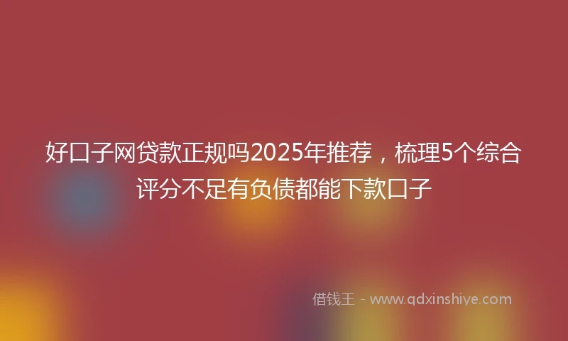 好口子网贷款正规吗2025年推荐，梳理5个综合评分不足有负债都能下款口子