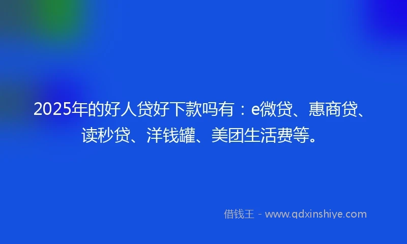 2025年的好人贷好下款吗有：e微贷、惠商贷、读秒贷、洋钱罐、美团生活费等。