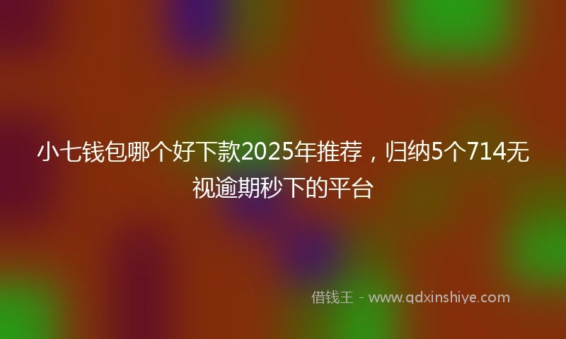 小七钱包哪个好下款2025年推荐，归纳5个714无视逾期秒下的平台